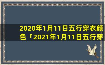 2020年1月11日五行穿衣颜色「2021年1月11日五行穿什么颜色 🐅 的衣服」